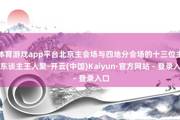 体育游戏app平台北京主会场与四地分会场的十三位主握东谈主王人聚-开云(中国)Kaiyun·官方网站 - 登录入口