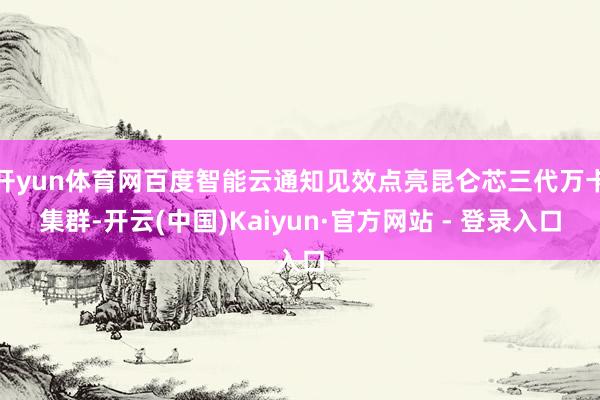 开yun体育网百度智能云通知见效点亮昆仑芯三代万卡集群-开云(中国)Kaiyun·官方网站 - 登录入口