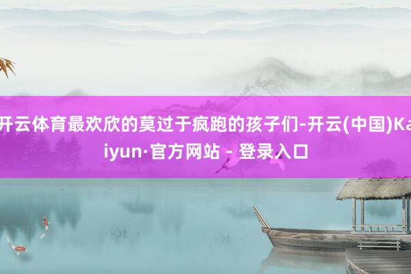 开云体育最欢欣的莫过于疯跑的孩子们-开云(中国)Kaiyun·官方网站 - 登录入口
