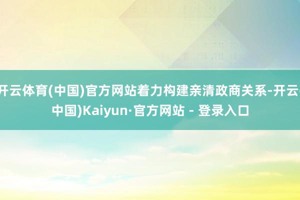 开云体育(中国)官方网站着力构建亲清政商关系-开云(中国)Kaiyun·官方网站 - 登录入口