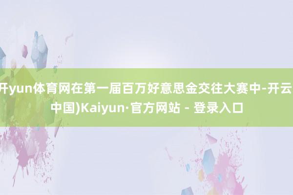 开yun体育网在第一届百万好意思金交往大赛中-开云(中国)Kaiyun·官方网站 - 登录入口