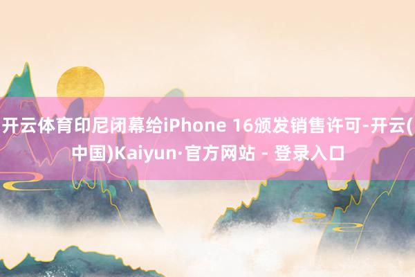 开云体育印尼闭幕给iPhone 16颁发销售许可-开云(中国)Kaiyun·官方网站 - 登录入口