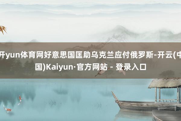 开yun体育网好意思国匡助乌克兰应付俄罗斯-开云(中国)Kaiyun·官方网站 - 登录入口