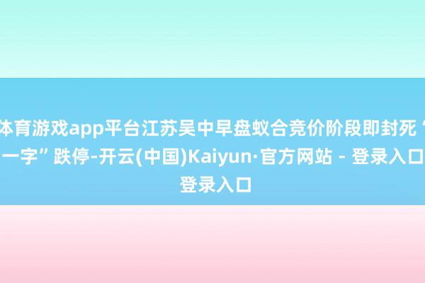 体育游戏app平台江苏吴中早盘蚁合竞价阶段即封死“一字”跌停-开云(中国)Kaiyun·官方网站 - 登录入口