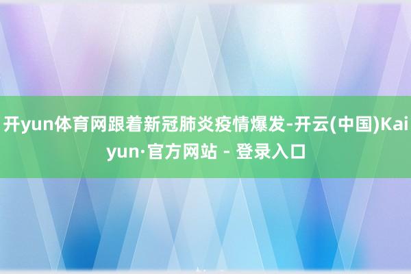 开yun体育网跟着新冠肺炎疫情爆发-开云(中国)Kaiyun·官方网站 - 登录入口