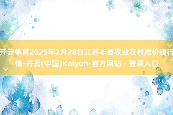 开云体育2025年2月28日江苏丰县农业农村局价钱行情-开云(中国)Kaiyun·官方网站 - 登录入口