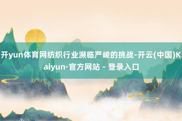 开yun体育网纺织行业濒临严峻的挑战-开云(中国)Kaiyun·官方网站 - 登录入口