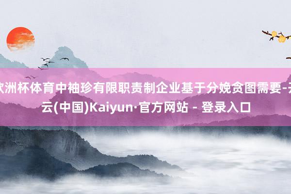 欧洲杯体育中袖珍有限职责制企业基于分娩贪图需要-开云(中国)Kaiyun·官方网站 - 登录入口