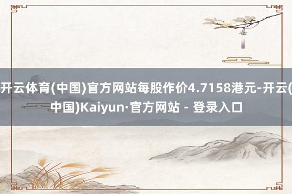 开云体育(中国)官方网站每股作价4.7158港元-开云(中国)Kaiyun·官方网站 - 登录入口