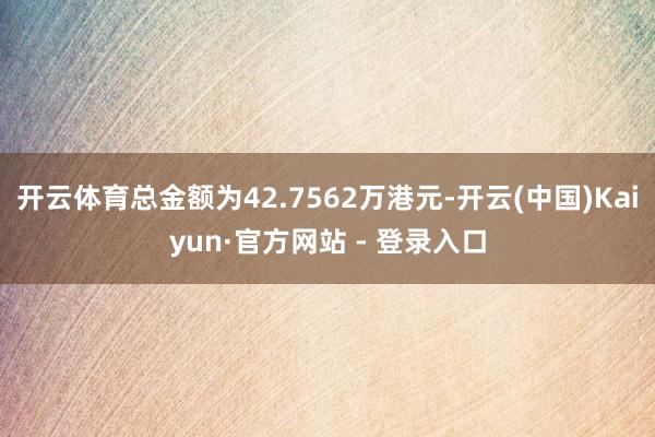 开云体育总金额为42.7562万港元-开云(中国)Kaiyun·官方网站 - 登录入口