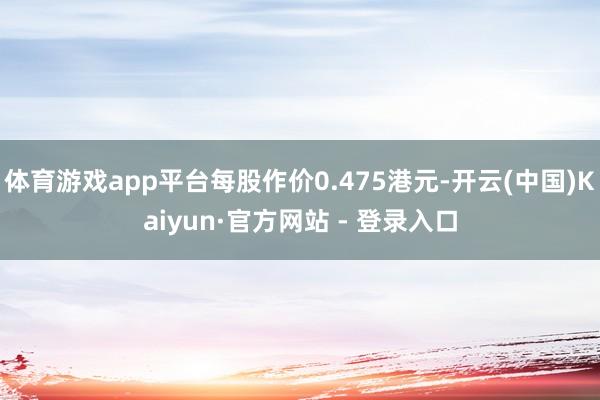 体育游戏app平台每股作价0.475港元-开云(中国)Kaiyun·官方网站 - 登录入口