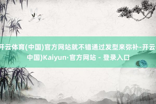 开云体育(中国)官方网站就不错通过发型来弥补-开云(中国)Kaiyun·官方网站 - 登录入口