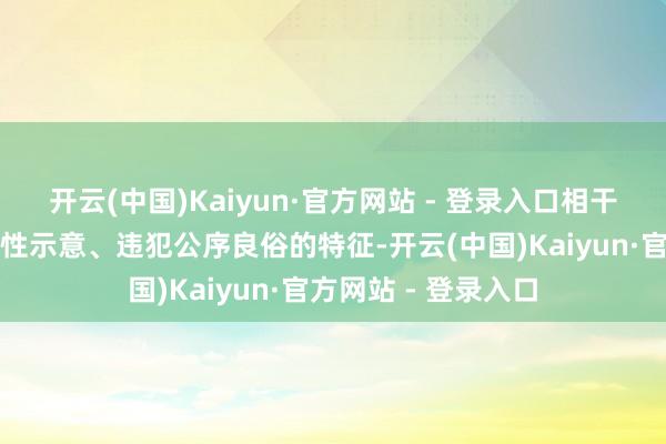 开云(中国)Kaiyun·官方网站 - 登录入口相干视频存在刻意隆起性示意、违犯公序良俗的特征-开云(中国)Kaiyun·官方网站 - 登录入口