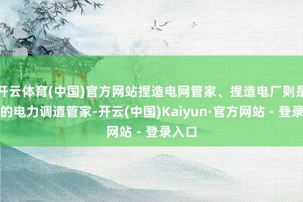 开云体育(中国)官方网站捏造电网管家、捏造电厂则是捏造的电力调遣管家-开云(中国)Kaiyun·官方网站 - 登录入口