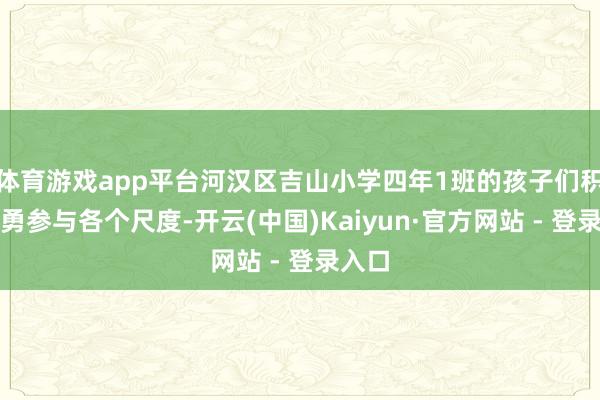 体育游戏app平台河汉区吉山小学四年1班的孩子们积极奋勇参与各个尺度-开云(中国)Kaiyun·官方网站 - 登录入口
