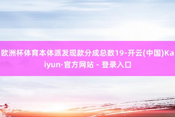 欧洲杯体育本体派发现款分成总数19-开云(中国)Kaiyun·官方网站 - 登录入口