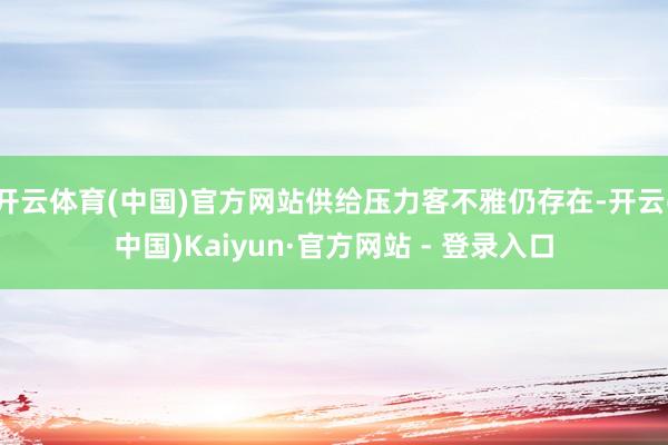 开云体育(中国)官方网站供给压力客不雅仍存在-开云(中国)Kaiyun·官方网站 - 登录入口