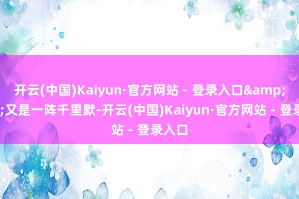 开云(中国)Kaiyun·官方网站 - 登录入口&quot;又是一阵千里默-开云(中国)Kaiyun·官方网站 - 登录入口