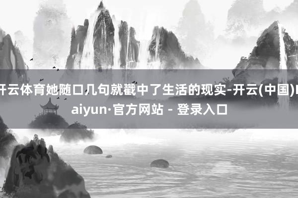 开云体育她随口几句就戳中了生活的现实-开云(中国)Kaiyun·官方网站 - 登录入口