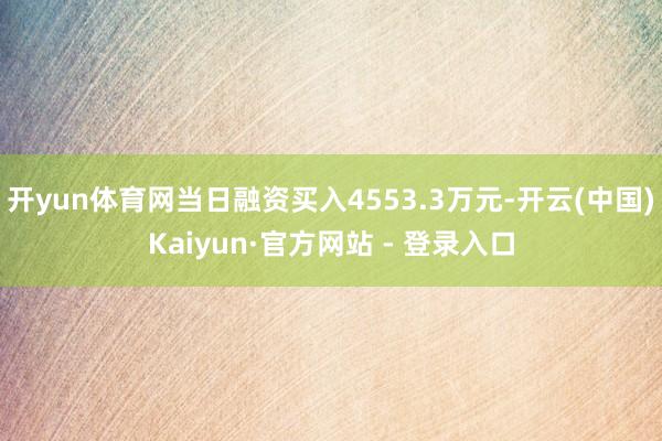 开yun体育网当日融资买入4553.3万元-开云(中国)Kaiyun·官方网站 - 登录入口