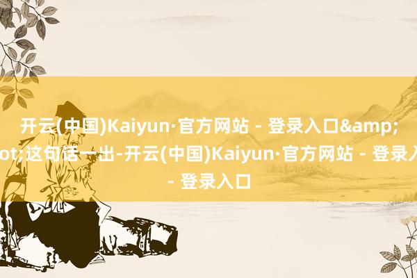 开云(中国)Kaiyun·官方网站 - 登录入口&quot;这句话一出-开云(中国)Kaiyun·官方网站 - 登录入口