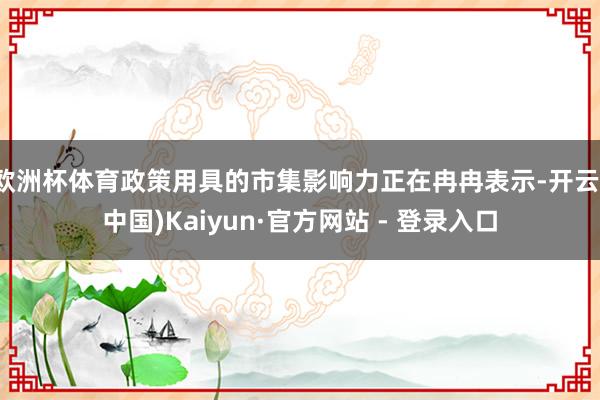 欧洲杯体育政策用具的市集影响力正在冉冉表示-开云(中国)Kaiyun·官方网站 - 登录入口