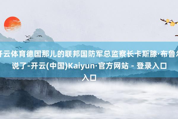 开云体育德国那儿的联邦国防军总监察长卡斯滕·布鲁尔说了-开云(中国)Kaiyun·官方网站 - 登录入口