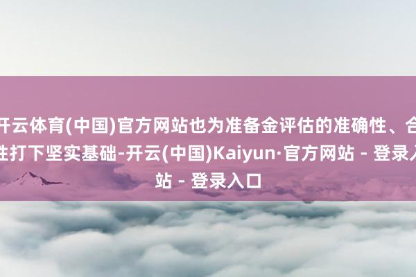 开云体育(中国)官方网站也为准备金评估的准确性、合感性打下坚实基础-开云(中国)Kaiyun·官方网站 - 登录入口