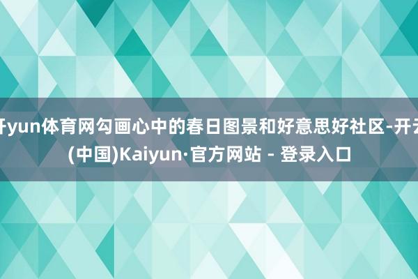 开yun体育网勾画心中的春日图景和好意思好社区-开云(中国)Kaiyun·官方网站 - 登录入口