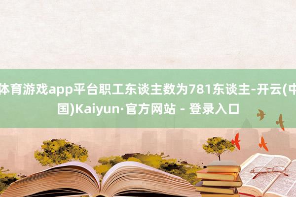 体育游戏app平台职工东谈主数为781东谈主-开云(中国)Kaiyun·官方网站 - 登录入口