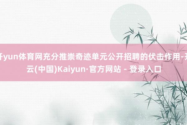 开yun体育网充分推崇奇迹单元公开招聘的伏击作用-开云(中国)Kaiyun·官方网站 - 登录入口