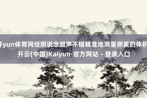 开yun体育网经阴说念超声不错精准地测量卵巢的体积-开云(中国)Kaiyun·官方网站 - 登录入口