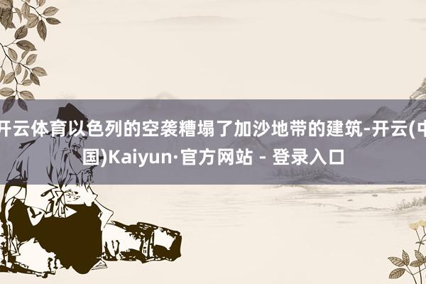 开云体育以色列的空袭糟塌了加沙地带的建筑-开云(中国)Kaiyun·官方网站 - 登录入口