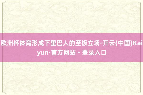 欧洲杯体育形成下里巴人的至极立场-开云(中国)Kaiyun·官方网站 - 登录入口