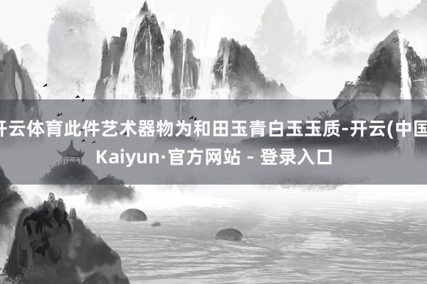 开云体育此件艺术器物为和田玉青白玉玉质-开云(中国)Kaiyun·官方网站 - 登录入口