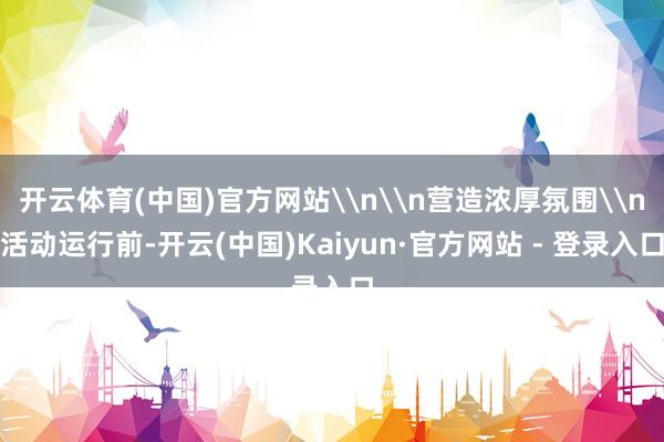 开云体育(中国)官方网站\n\n营造浓厚氛围\n活动运行前-开云(中国)Kaiyun·官方网站 - 登录入口