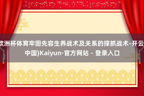 欧洲杯体育牢固先容生养战术及关系的撑抓战术-开云(中国)Kaiyun·官方网站 - 登录入口