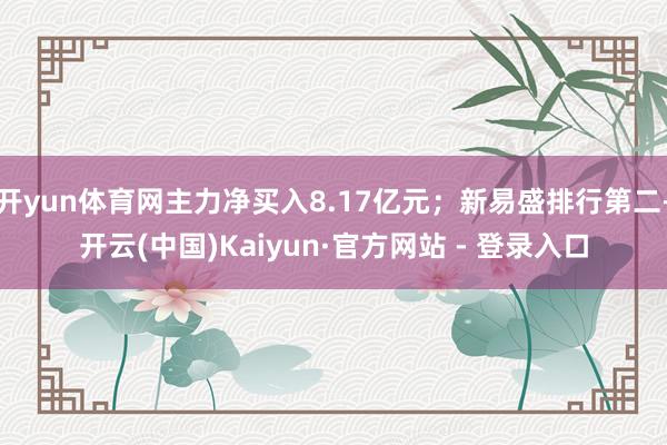开yun体育网主力净买入8.17亿元；新易盛排行第二-开云(中国)Kaiyun·官方网站 - 登录入口