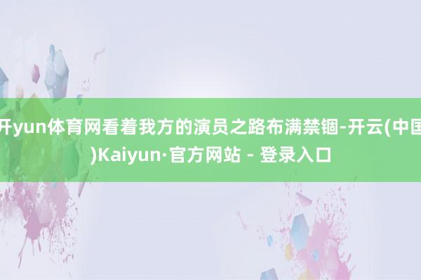 开yun体育网看着我方的演员之路布满禁锢-开云(中国)Kaiyun·官方网站 - 登录入口