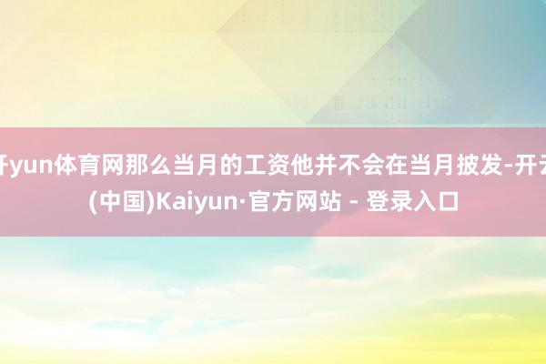 开yun体育网那么当月的工资他并不会在当月披发-开云(中国)Kaiyun·官方网站 - 登录入口
