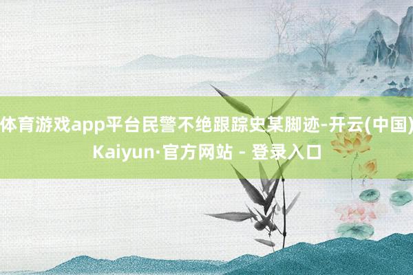 体育游戏app平台民警不绝跟踪史某脚迹-开云(中国)Kaiyun·官方网站 - 登录入口