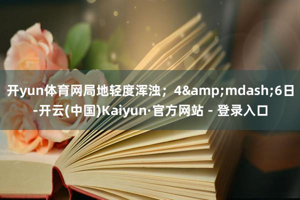 开yun体育网局地轻度浑浊；4&mdash;6日-开云(中国)Kaiyun·官方网站 - 登录入口