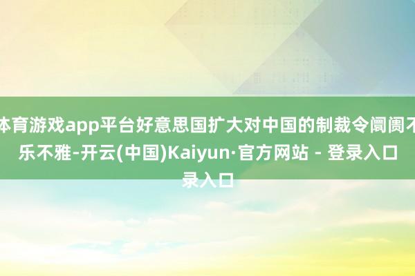 体育游戏app平台好意思国扩大对中国的制裁令阛阓不乐不雅-开云(中国)Kaiyun·官方网站 - 登录入口