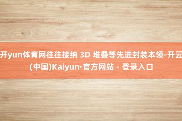 开yun体育网往往接纳 3D 堆叠等先进封装本领-开云(中国)Kaiyun·官方网站 - 登录入口