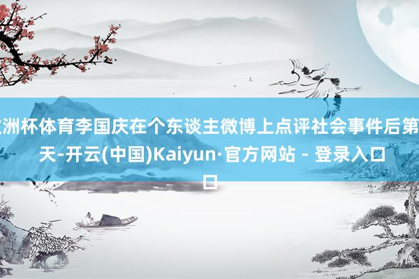 欧洲杯体育李国庆在个东谈主微博上点评社会事件后第 2 天-开云(中国)Kaiyun·官方网站 - 登录入口