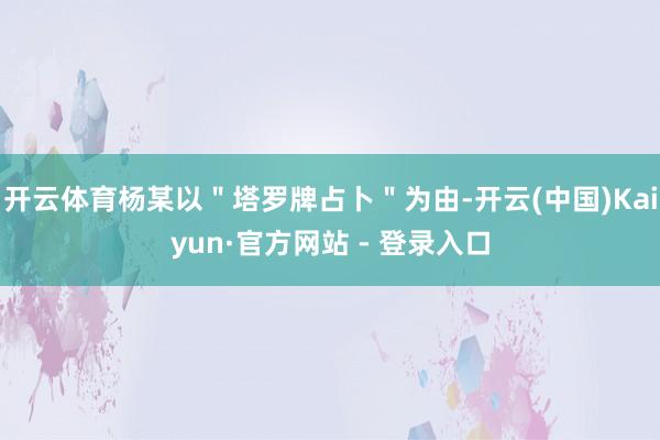 开云体育杨某以＂塔罗牌占卜＂为由-开云(中国)Kaiyun·官方网站 - 登录入口