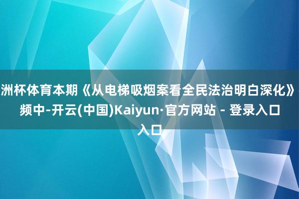 欧洲杯体育本期《从电梯吸烟案看全民法治明白深化》视频中-开云(中国)Kaiyun·官方网站 - 登录入口