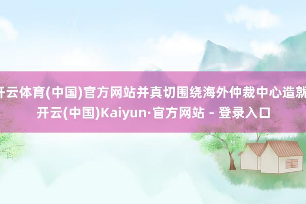 开云体育(中国)官方网站并真切围绕海外仲裁中心造就-开云(中国)Kaiyun·官方网站 - 登录入口