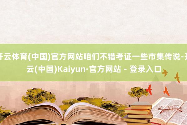 开云体育(中国)官方网站咱们不错考证一些市集传说-开云(中国)Kaiyun·官方网站 - 登录入口