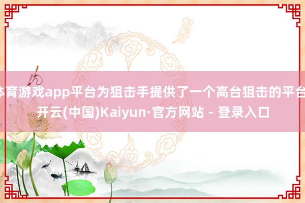 体育游戏app平台为狙击手提供了一个高台狙击的平台-开云(中国)Kaiyun·官方网站 - 登录入口